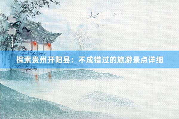 探索贵州开阳县：不成错过的旅游景点详细